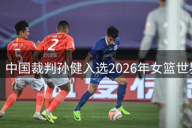 中国裁判孙健入选2026年女篮世界杯执法团队
