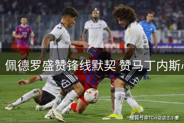 佩德罗盛赞锋线默契 赞马丁内斯心理素质超群