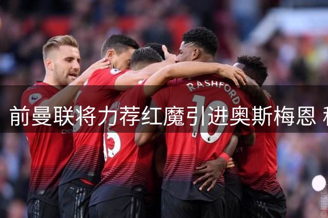 前曼联将力荐红魔引进奥斯梅恩 称其具备球队支柱潜质