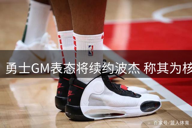 勇士GM表态将续约波杰 称其为核心阵容关键球员
