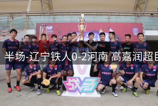 半场-辽宁铁人0-2河南 高嘉润超巨失误 马亚、古斯塔沃头球建功
