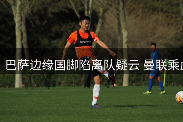 巴萨边缘国脚陷离队疑云 曼联乘虚而入欲截胡
