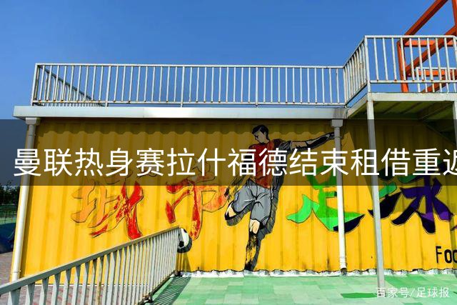 曼联热身赛拉什福德结束租借重返赛场