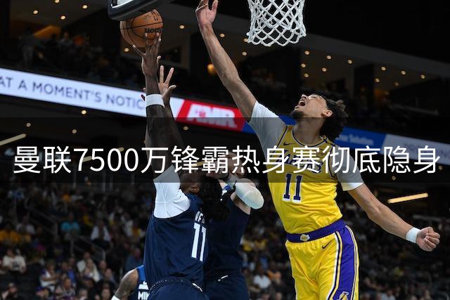 曼联7500万锋霸热身赛彻底隐身 13脚触球遭提前换下