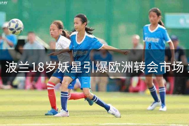 波兰18岁妖星引爆欧洲转会市场 九大豪门争夺波尔图新锐边锋