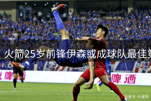 火箭25岁前锋伊森或成球队最佳第6人 有望冲击联盟奖项