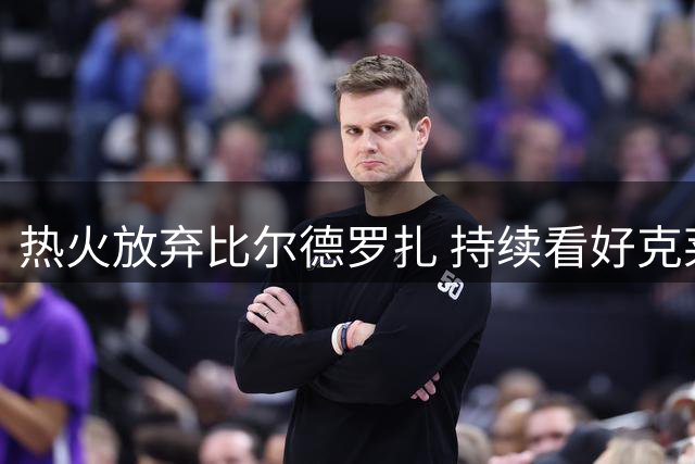 热火放弃比尔德罗扎 持续看好克莱加盟前景