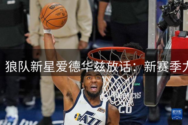 狼队新星爱德华兹放话：新赛季力克雷霆马刺