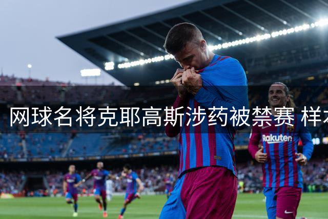网球名将克耶高斯涉药被禁赛 样本检出可卡因代谢物