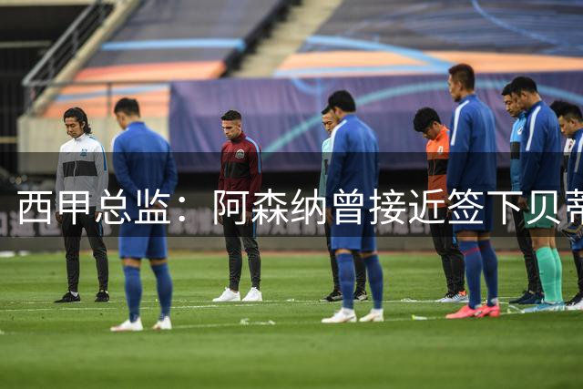 西甲总监：阿森纳曾接近签下贝蒂斯边锋