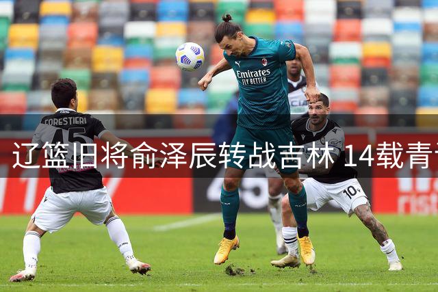 辽篮旧将俞泽辰转战吉林 14载青训生涯画上圆满句号