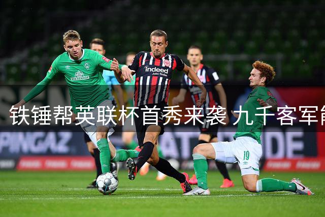 铁锤帮英联杯首秀来袭 九千客军能否撼动伦敦碗？
