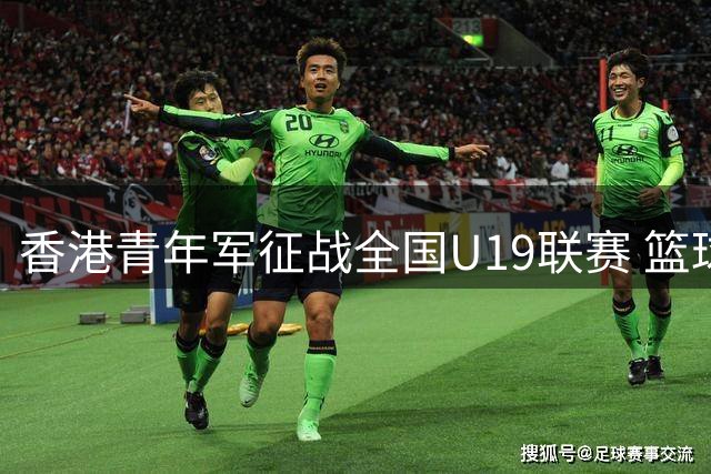 香港青年军征战全国U19联赛 篮球新势力开启历史性征程
