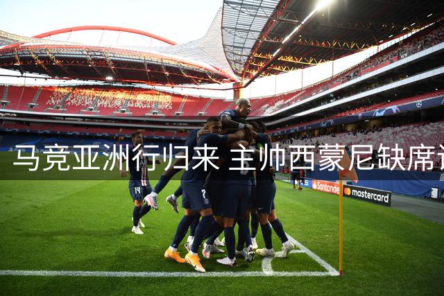 马竞亚洲行归来 主帅西蒙尼缺席训练基地引关注