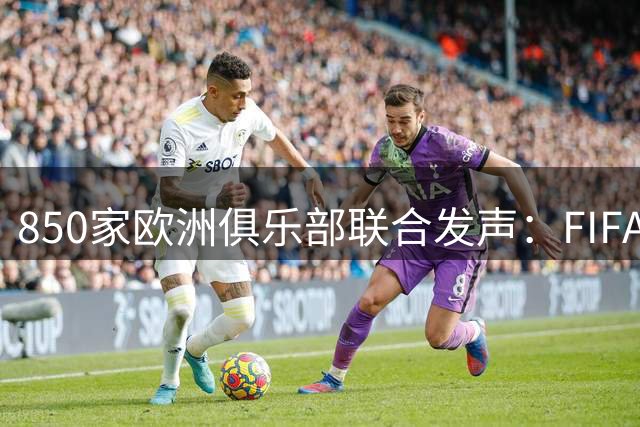 850家欧洲俱乐部联合发声：FIFA赛事商业化改革需透明协商
